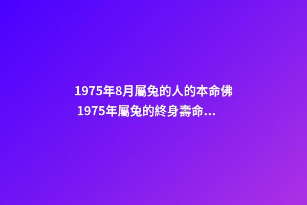 1975年8月屬兔的人的本命佛 1975年屬兔的終身壽命1975年屬兔的壽命多長-第1張-觀點-玄機派